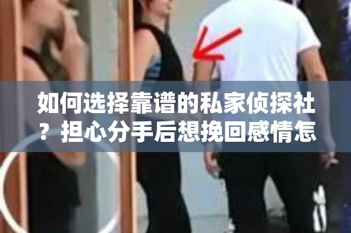 如何选择靠谱的私家侦探社？担心分手后想挽回感情怎么办？