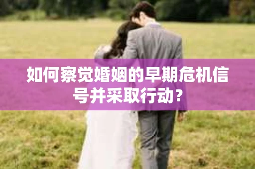 如何察觉婚姻的早期危机信号并采取行动? 如何察觉婚姻的早期危机信号并采取行动?