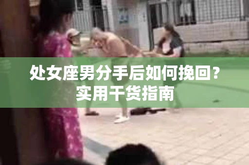 处女座男分手后如何挽回?实用干货指南 处女座男分手后如何挽回?实用干货指南