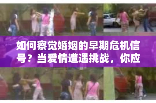 如何察觉婚姻的早期危机信号?当爱情遭遇挑战,你应该怎么办? 如何察觉婚姻的早期危机信号?当爱情遭遇挑战,你应该怎么办?