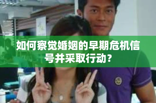如何察觉婚姻的早期危机信号并采取行动？