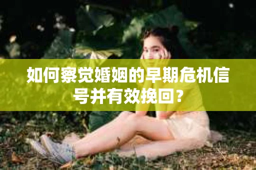 如何察觉婚姻的早期危机信号并有效挽回? 如何察觉婚姻的早期危机信号并有效挽回?