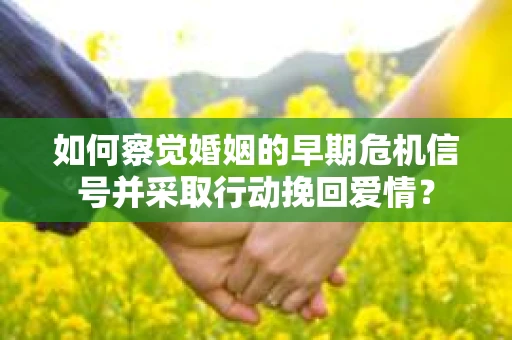 如何察觉婚姻的早期危机信号并采取行动挽回爱情？