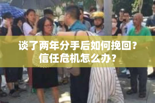 谈了两年分手后如何挽回？信任危机怎么办？