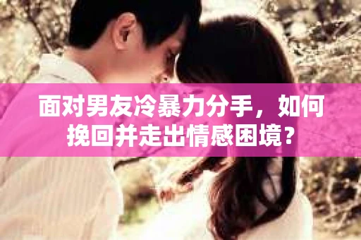 面对男友冷暴力分手，如何挽回并走出情感困境？