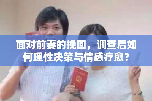 面对前妻的挽回，调查后如何理性决策与情感疗愈？