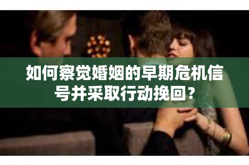 如何察觉婚姻的早期危机信号并采取行动挽回？
