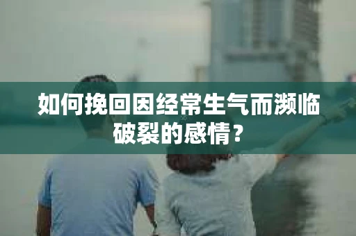 如何挽回因经常生气而濒临破裂的感情？