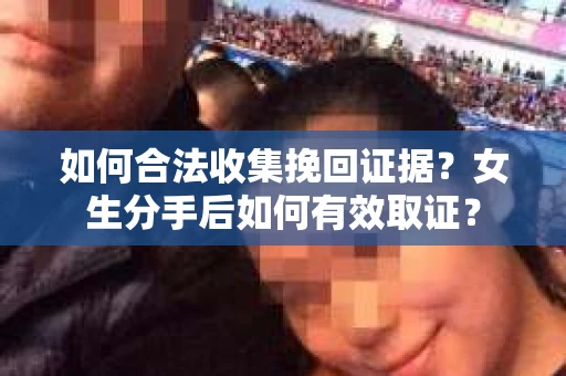 如何合法收集挽回证据？女生分手后如何有效取证？