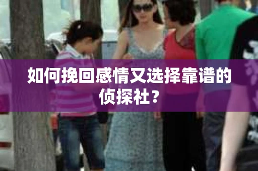 如何挽回感情又选择靠谱的侦探社? 如何挽回感情又选择靠谱的侦探社?
