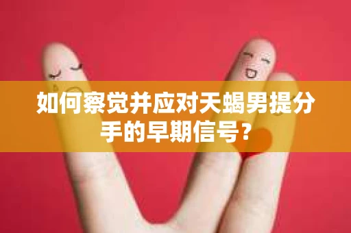 如何察觉并应对天蝎男提分手的早期信号? 如何察觉并应对天蝎男提分手的早期信号?