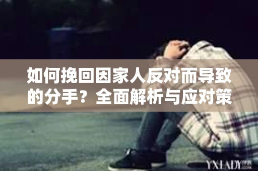 如何挽回因家人反对而导致的分手？全面解析与应对策略