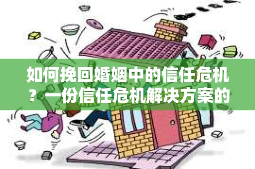 如何挽回婚姻中的信任危机？一份信任危机解决方案的干货指南