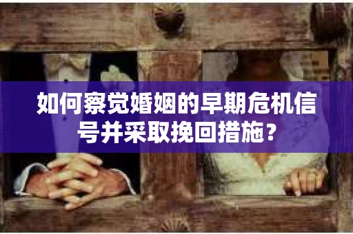 如何察觉婚姻的早期危机信号并采取挽回措施? 如何察觉婚姻的早期危机信号并采取挽回措施?