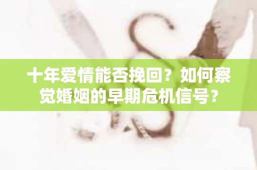 十年爱情能否挽回？如何察觉婚姻的早期危机信号？