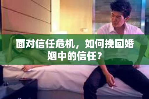 面对信任危机,如何挽回婚姻中的信任? 面对信任危机,如何挽回婚姻中的信任?