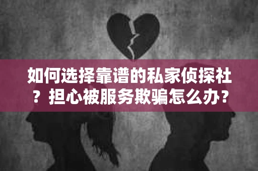 如何选择靠谱的私家侦探社?担心被服务欺骗怎么办? 如何选择靠谱的私家侦探社?担心被服务欺骗怎么办?