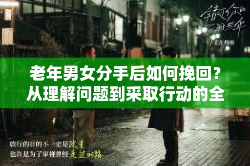 老年男女分手后如何挽回？从理解问题到采取行动的全面指南