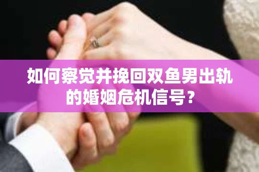 如何察觉并挽回双鱼男出轨的婚姻危机信号？