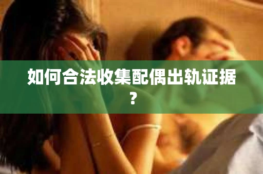 如何合法收集配偶出轨证据？