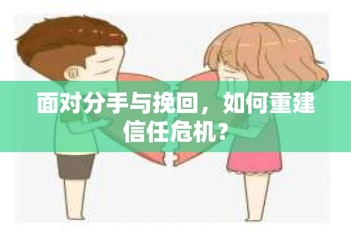 面对分手与挽回,如何重建信任危机? 面对分手与挽回,如何重建信任危机?