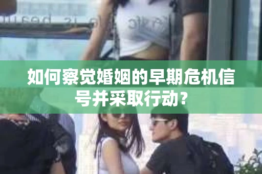 如何察觉婚姻的早期危机信号并采取行动？