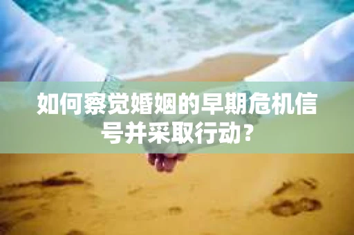 如何察觉婚姻的早期危机信号并采取行动？