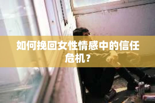 如何挽回女性情感中的信任危机? 如何挽回女性情感中的信任危机?