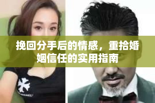 挽回分手后的情感,重拾婚姻信任的实用指南 挽回分手后的情感,重拾婚姻信任的实用指南