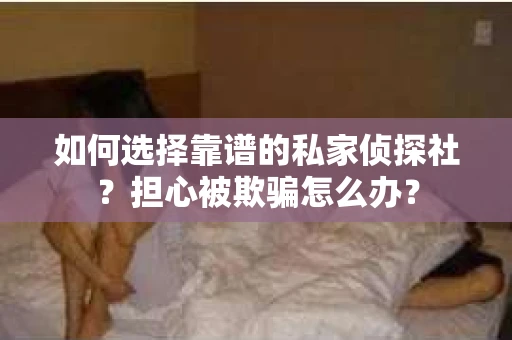 如何选择靠谱的私家侦探社？担心被欺骗怎么办？