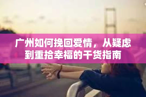 广州如何挽回爱情，从疑虑到重拾幸福的干货指南