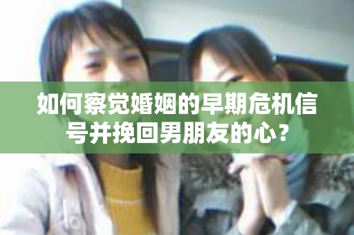 如何察觉婚姻的早期危机信号并挽回男朋友的心? 如何察觉婚姻的早期危机信号并挽回男朋友的心?