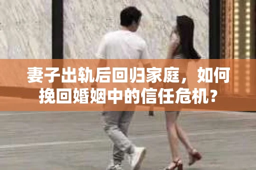 妻子出轨后回归家庭,如何挽回婚姻中的信任危机? 妻子出轨后回归家庭,如何挽回婚姻中的信任危机?