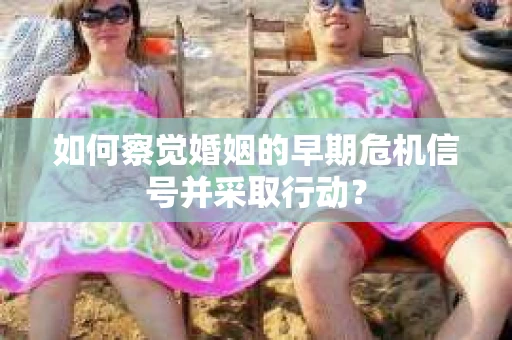 如何察觉婚姻的早期危机信号并采取行动? 如何察觉婚姻的早期危机信号并采取行动?