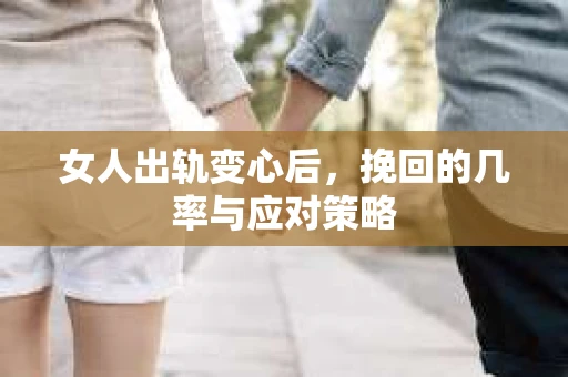 女人出轨变心后，挽回的几率与应对策略