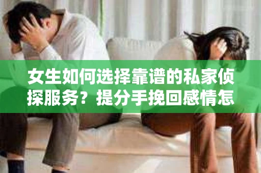 女生如何选择靠谱的私家侦探服务?提分手挽回感情怎么办? 女生如何选择靠谱的私家侦探服务?提分手挽回感情怎么办?
