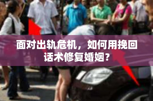 面对出轨危机，如何用挽回话术修复婚姻？