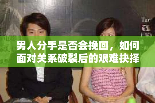 男人分手是否会挽回,如何面对关系破裂后的艰难抉择? 男人分手是否会挽回,如何面对关系破裂后的艰难抉择?