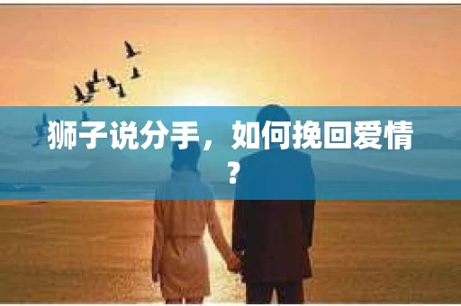 狮子说分手,如何挽回爱情? 狮子说分手,如何挽回爱情?