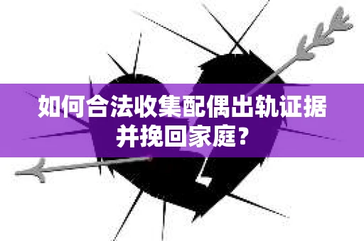 如何合法收集配偶出轨证据并挽回家庭？