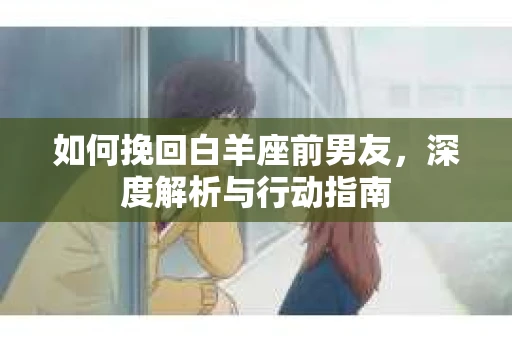 如何挽回白羊座前男友，深度解析与行动指南