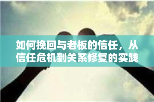如何挽回与老板的信任,从信任危机到关系修复的实践指南 如何挽回与老板的信任,从信任危机到关系修复的实践指南