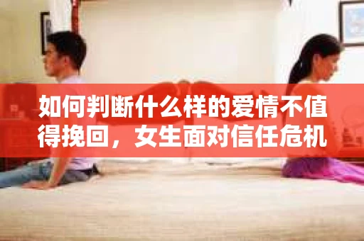 如何判断什么样的爱情不值得挽回,女生面对信任危机怎么办? 如何判断什么样的爱情不值得挽回,女生面对信任危机怎么办?