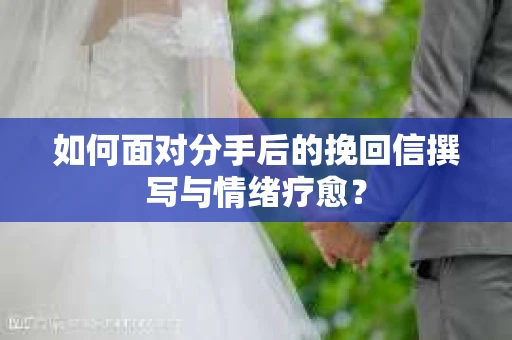 如何面对分手后的挽回信撰写与情绪疗愈? 如何面对分手后的挽回信撰写与情绪疗愈?