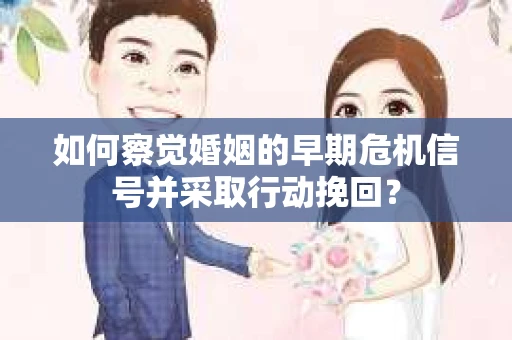 如何察觉婚姻的早期危机信号并采取行动挽回? 如何察觉婚姻的早期危机信号并采取行动挽回?