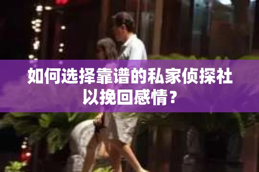 如何选择靠谱的私家侦探社以挽回感情？