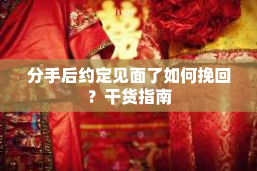 分手后约定见面了如何挽回?干货指南 分手后约定见面了如何挽回?干货指南