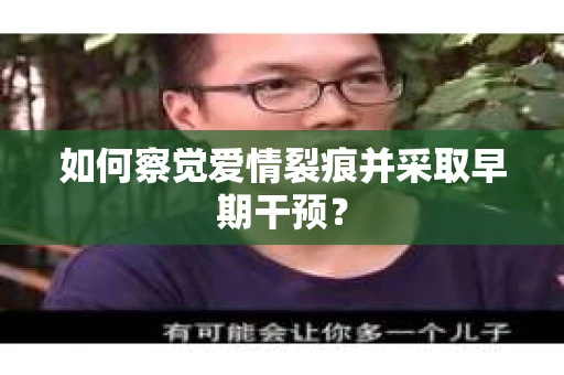 如何察觉爱情裂痕并采取早期干预？