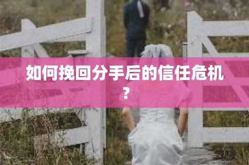 如何挽回分手后的信任危机？