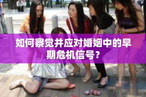 如何察觉并应对婚姻中的早期危机信号？